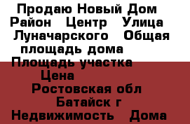 Продаю Новый Дом › Район ­ Центр › Улица ­ Луначарского › Общая площадь дома ­ 100 › Площадь участка ­ 200 › Цена ­ 3 500 000 - Ростовская обл., Батайск г. Недвижимость » Дома, коттеджи, дачи продажа   . Ростовская обл.,Батайск г.